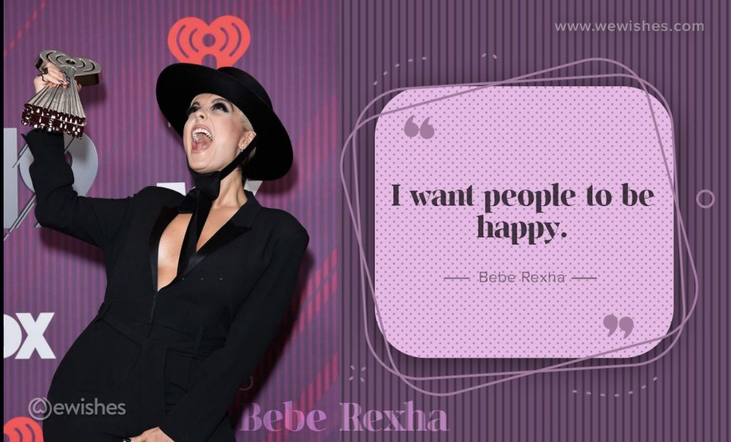 I want people to be happy. Bebe rexha