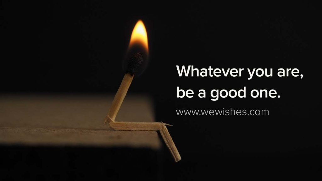 Whatever you are be a good one.