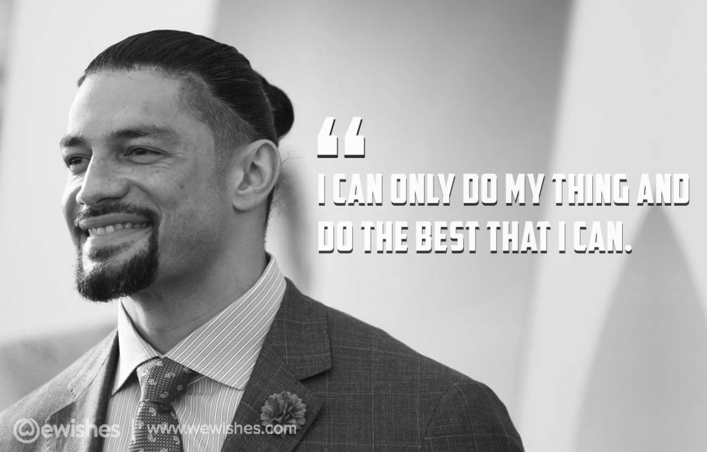 I can only do my thing and do the best that I can, –Roman Reigns